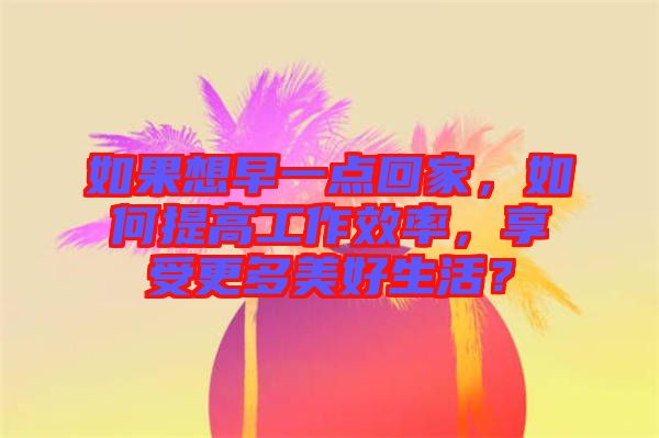 如果想早一點回家，如何提高工作效率，享受更多美好生活？