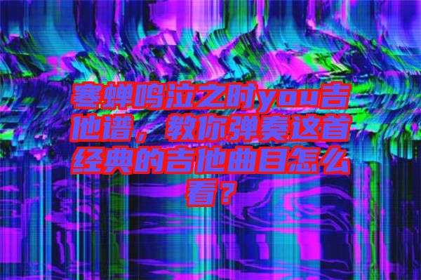 寒蟬鳴泣之時(shí)you吉他譜，教你彈奏這首經(jīng)典的吉他曲目怎么看？