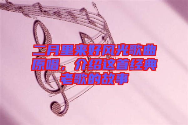 二月里來好風(fēng)光歌曲原唱，介紹這首經(jīng)典老歌的故事