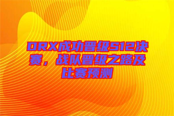 DRX成功晉級S12決賽，戰(zhàn)隊晉級之路及比賽預(yù)測