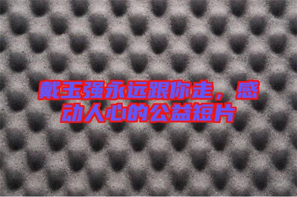 戴玉強(qiáng)永遠(yuǎn)跟你走，感動(dòng)人心的公益短片