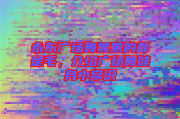 永東廣場(chǎng)舞黑黑的都是毛，介紹廣場(chǎng)舞健身小常識(shí)