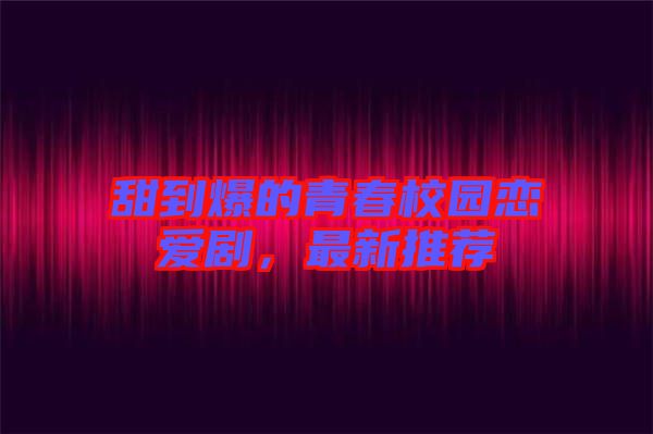 甜到爆的青春校園戀愛劇，最新推薦