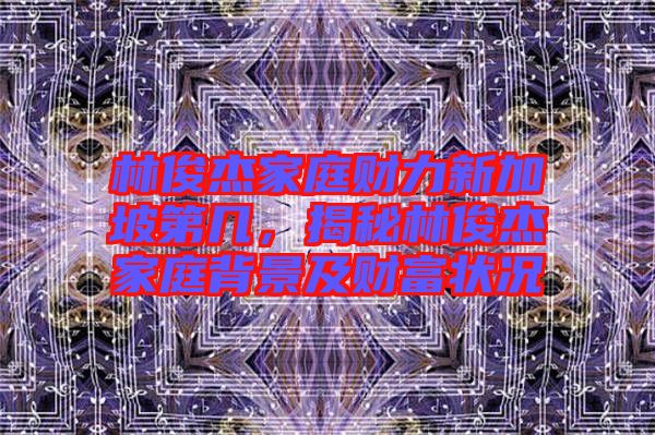林俊杰家庭財力新加坡第幾，揭秘林俊杰家庭背景及財富狀況