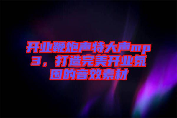 開(kāi)業(yè)鞭炮聲特大聲mp3，打造完美開(kāi)業(yè)氛圍的音效素材
