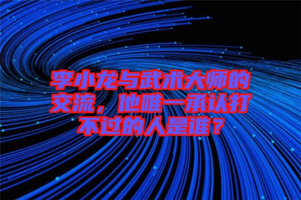 李小龍與武術(shù)大師的交流，他唯一承認(rèn)打不過的人是誰？