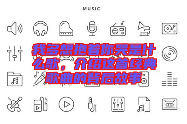 我多想抱著你哭是什么歌，介紹這首經典歌曲的背后故事