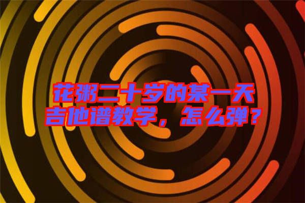 花粥二十歲的某一天吉他譜教學，怎么彈？