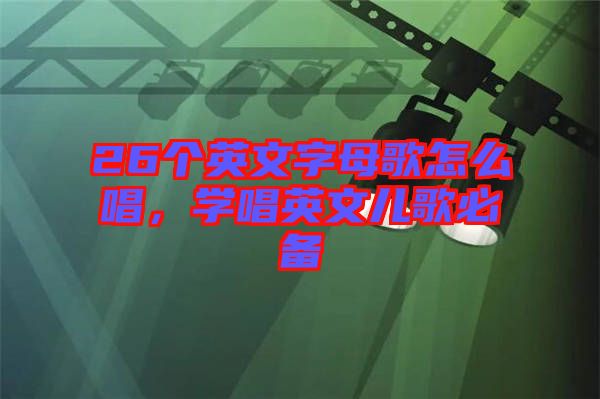 26個英文字母歌怎么唱，學(xué)唱英文兒歌必備