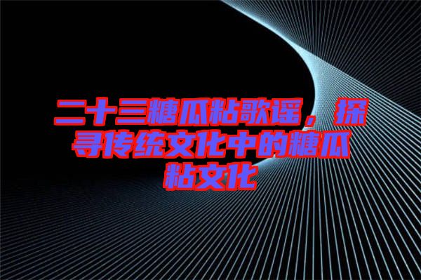 二十三糖瓜粘歌謠，探尋傳統(tǒng)文化中的糖瓜粘文化