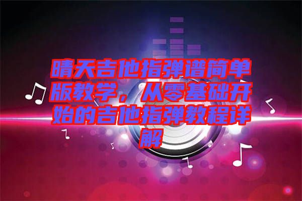 晴天吉他指彈譜簡(jiǎn)單版教學(xué)，從零基礎(chǔ)開始的吉他指彈教程詳解