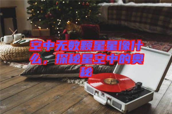 空中無數(shù)顆星星像什么，探秘星空中的奧秘