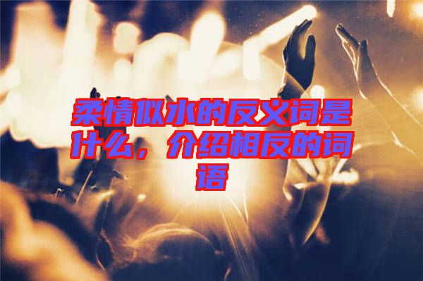 柔情似水的反義詞是什么，介紹相反的詞語
