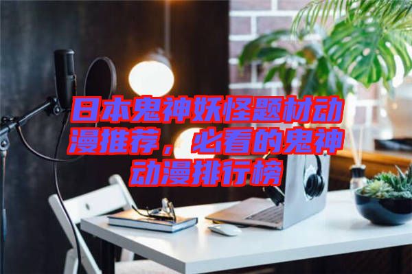 日本鬼神妖怪題材動(dòng)漫推薦，必看的鬼神動(dòng)漫排行榜