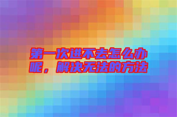 第一次進不去怎么辦呢，解決無法的方法