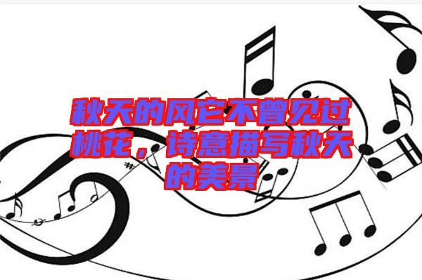 秋天的風(fēng)它不曾見過桃花，詩意描寫秋天的美景
