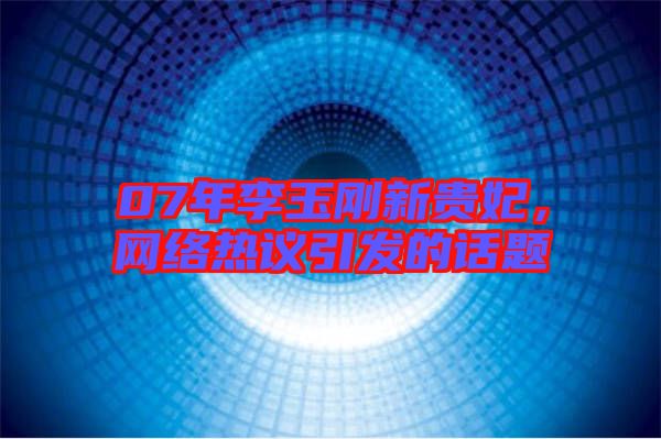 07年李玉剛新貴妃，網(wǎng)絡(luò)熱議引發(fā)的話題