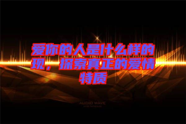 愛你的人是什么樣的現(xiàn)，探索真正的愛情特質