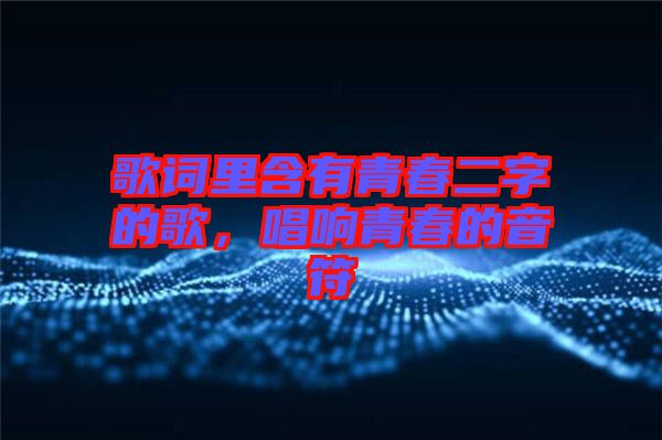 歌詞里含有青春二字的歌，唱響青春的音符