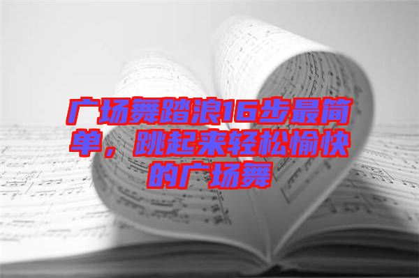 廣場舞踏浪16步最簡單，跳起來輕松愉快的廣場舞