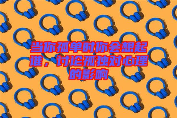 當(dāng)你孤單時(shí)你會(huì)想起誰(shuí)，討論孤獨(dú)對(duì)心理的影響