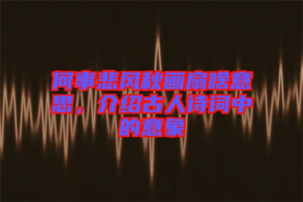 何事悲風(fēng)秋畫扇啥意思，介紹古人詩詞中的意象