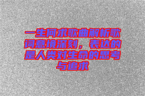 一生何求歌曲解析歌詞意境深刻，表達(dá)的是人類對(duì)生命的思考與追求