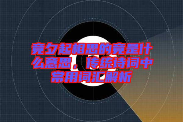 竟夕起相思的竟是什么意思，傳統(tǒng)詩(shī)詞中常用詞匯解析