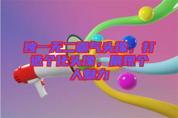 獨(dú)一無(wú)二霸氣頭像，打造個(gè)化頭像，展現(xiàn)個(gè)人魅力
