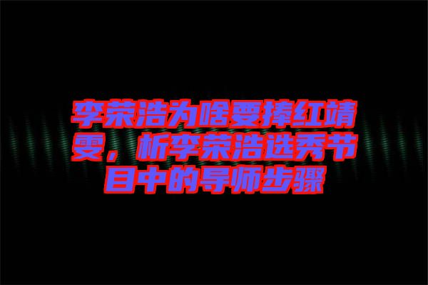 李榮浩為啥要捧紅靖雯，析李榮浩選秀節(jié)目中的導(dǎo)師步驟
