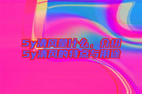 5y清風(fēng)是什么，介紹5y清風(fēng)的特點與用途