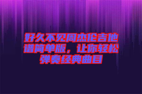好久不見周杰倫吉他譜簡單版，讓你輕松彈奏經(jīng)典曲目
