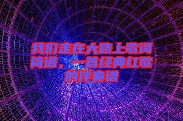 我們走在大路上歌詞簡(jiǎn)譜，一首經(jīng)典紅歌的伴奏譜