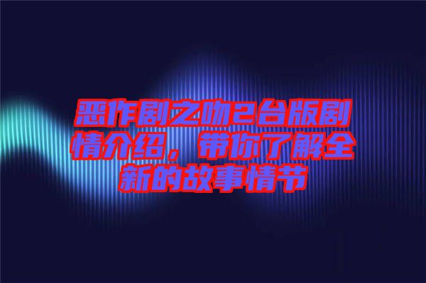 惡作劇之吻2臺版劇情介紹，帶你了解全新的故事情節(jié)