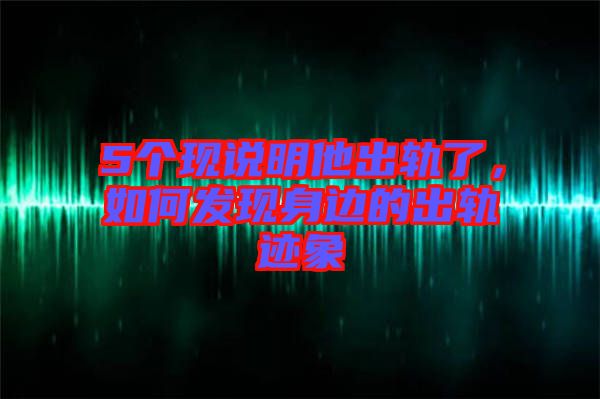 5個現(xiàn)說明他出軌了，如何發(fā)現(xiàn)身邊的出軌跡象