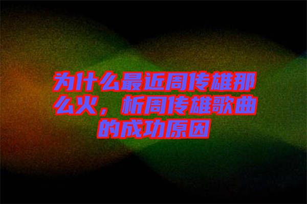 為什么最近周傳雄那么火，析周傳雄歌曲的成功原因