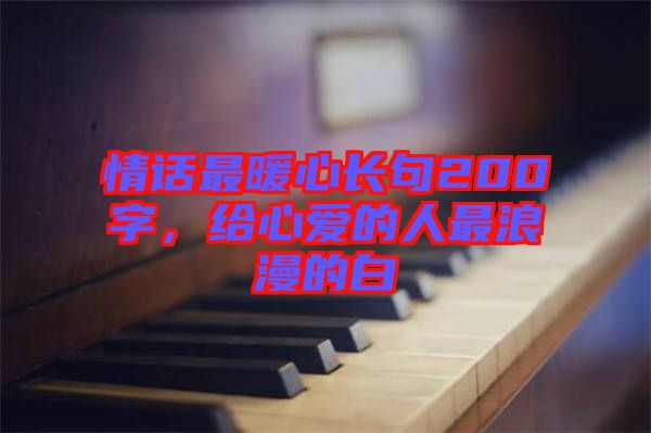 情話(huà)最暖心長(zhǎng)句200字，給心愛(ài)的人最浪漫的白