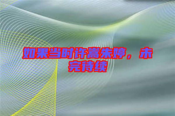 如果當(dāng)時(shí)許嵩朱婷，未完待續(xù)