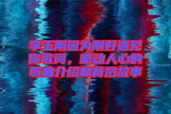 李玉剛因?yàn)閯偤糜鲆娔愀柙~，感動(dòng)人心的歌曲介紹和背后故事
