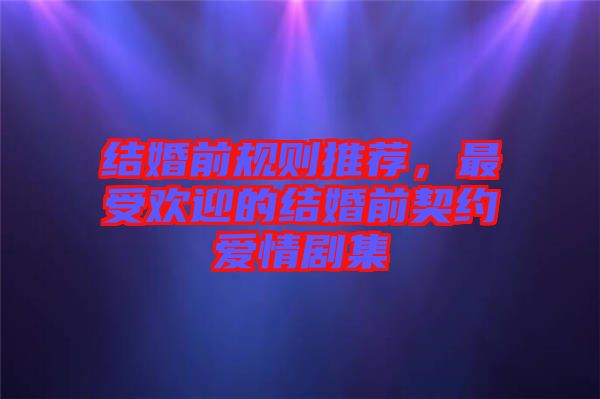 結(jié)婚前規(guī)則推薦，最受歡迎的結(jié)婚前契約愛情劇集
