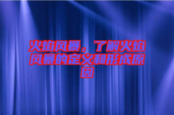火焰風暴，了解火焰風暴的定義和形成原因