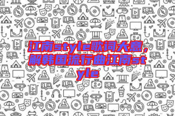 江南style歌詞大意，解韓國(guó)流行曲江南style
