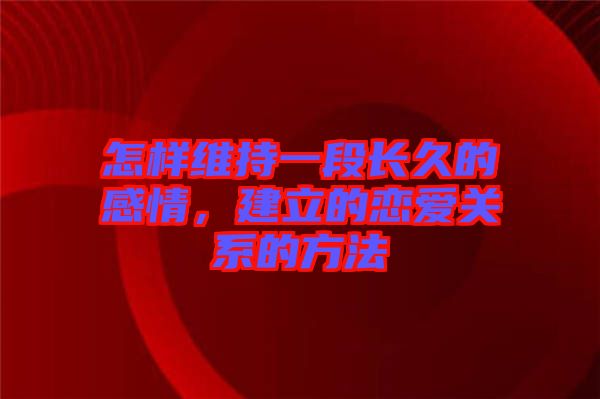 怎樣維持一段長久的感情，建立的戀愛關(guān)系的方法