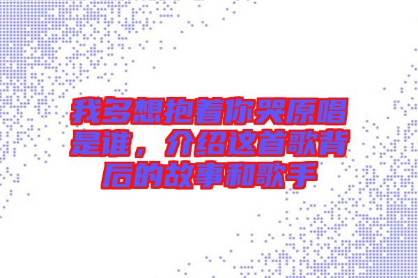 我多想抱著你哭原唱是誰，介紹這首歌背后的故事和歌手
