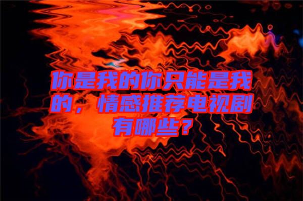 你是我的你只能是我的，情感推薦電視劇有哪些？