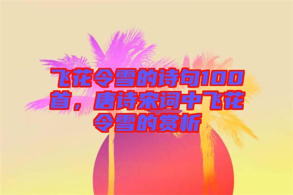 飛花令雪的詩句100首，唐詩宋詞中飛花令雪的賞析