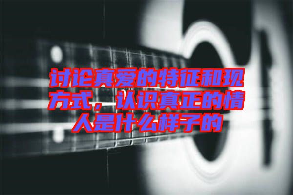 討論真愛的特征和現(xiàn)方式，認(rèn)識真正的情人是什么樣子的