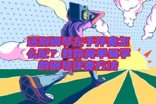 送別鋼琴左手伴奏怎么配？教你簡單易學的鋼琴伴奏方法