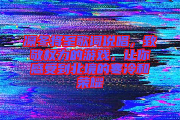 凜冬將至歌詞說(shuō)唱，致敬權(quán)力的游戲，讓你感受到北境的寒冷和榮耀