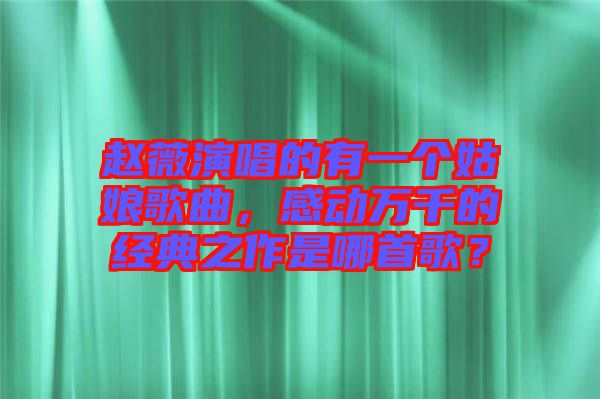 趙薇演唱的有一個姑娘歌曲，感動萬千的經(jīng)典之作是哪首歌？
